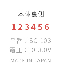 本体裏側 1 2 3 4 5 6 品番：SC-103 電圧：DC3.0V MADE IN JAPAN